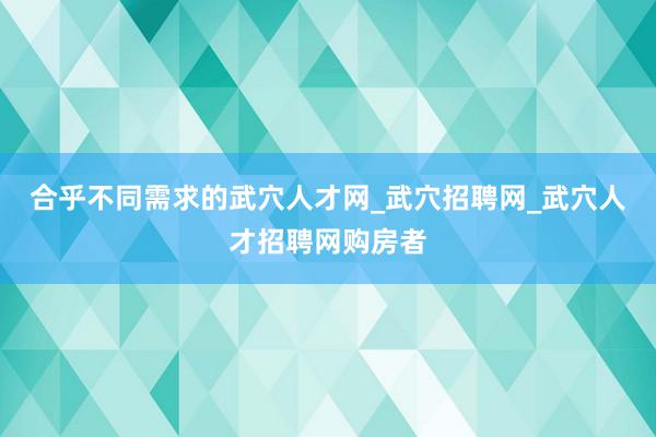合乎不同需求的武穴人才网_武穴招聘网_武穴人才招聘网购房者