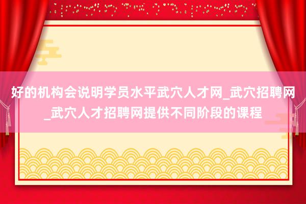 好的机构会说明学员水平武穴人才网_武穴招聘网_武穴人才招聘网提供不同阶段的课程