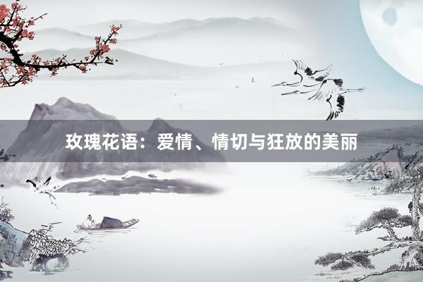 玫瑰花语：爱情、情切与狂放的美丽