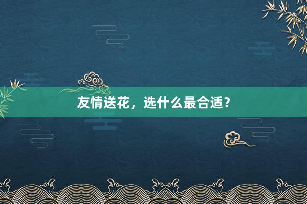 友情送花，选什么最合适？