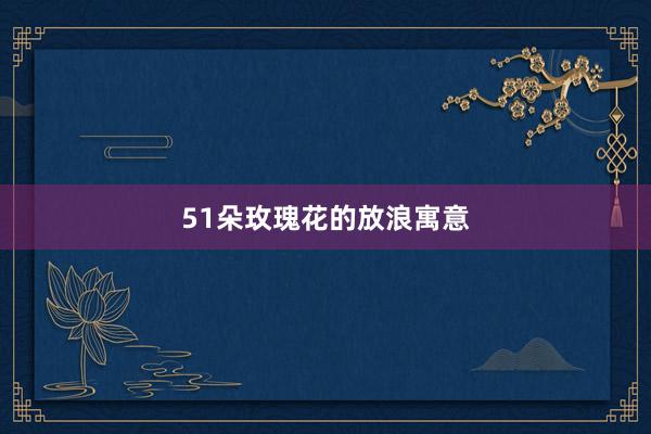 51朵玫瑰花的放浪寓意