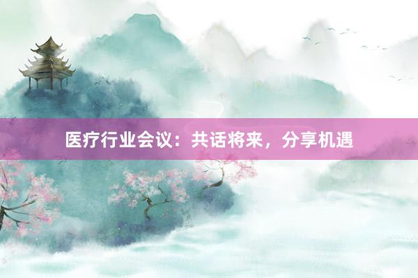 医疗行业会议：共话将来，分享机遇