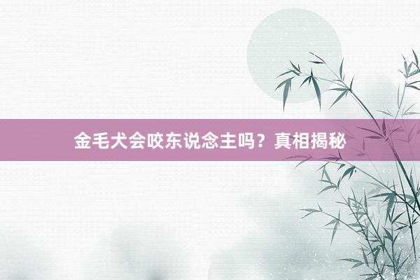 金毛犬会咬东说念主吗？真相揭秘